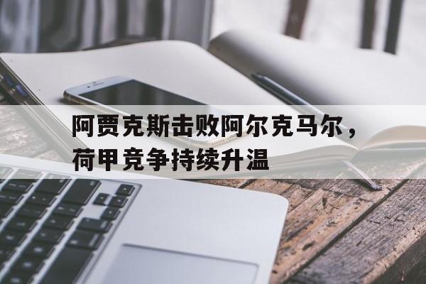 hth_关于阿贾克斯击败阿尔克马尔，荷甲竞争持续升温的信息